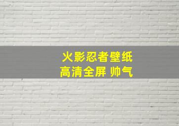 火影忍者壁纸高清全屏 帅气